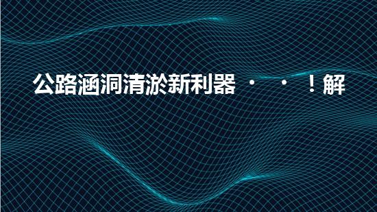 公路涵洞清淤新利器！解放人力，提升效率，讓涵洞暢通無阻！